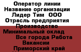 Оператор линии › Название организации ­ Лидер Тим, ООО › Отрасль предприятия ­ Производство › Минимальный оклад ­ 34 000 - Все города Работа » Вакансии   . Приморский край,Уссурийский г. о. 